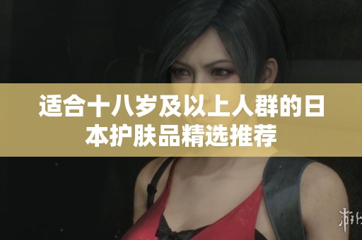 适合十八岁及以上人群的日本护肤品精选推荐