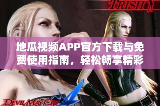 地瓜视频APP官方下载与免费使用指南，轻松畅享精彩内容