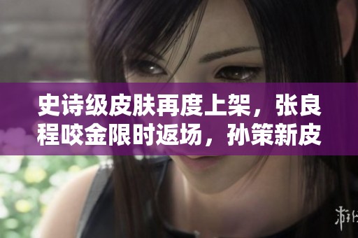 史诗级皮肤再度上架，张良程咬金限时返场，孙策新皮肤引领潮流