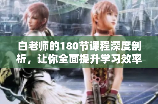 白老师的180节课程深度剖析，让你全面提升学习效率