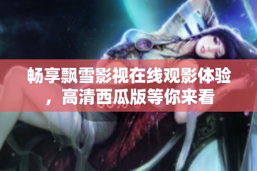 畅享飘雪影视在线观影体验，高清西瓜版等你来看