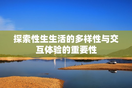 探索性生生活的多样性与交互体验的重要性