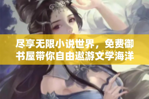 尽享无限小说世界，免费御书屋带你自由遨游文学海洋