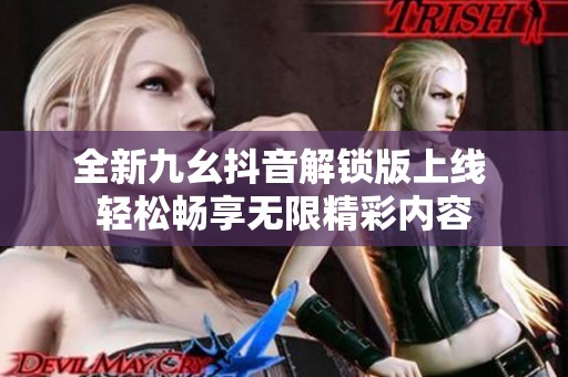 全新九幺抖音解锁版上线 轻松畅享无限精彩内容