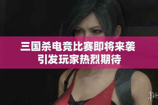 三国杀电竞比赛即将来袭 引发玩家热烈期待