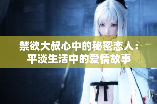 禁欲大叔心中的秘密恋人：平淡生活中的爱情故事