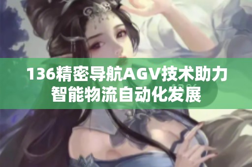 136精密导航AGV技术助力智能物流自动化发展