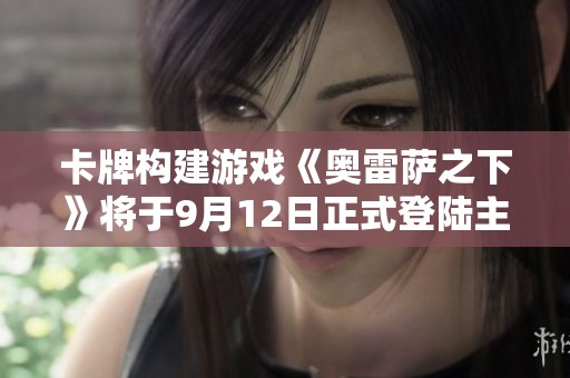卡牌构建游戏《奥雷萨之下》将于9月12日正式登陆主机平台