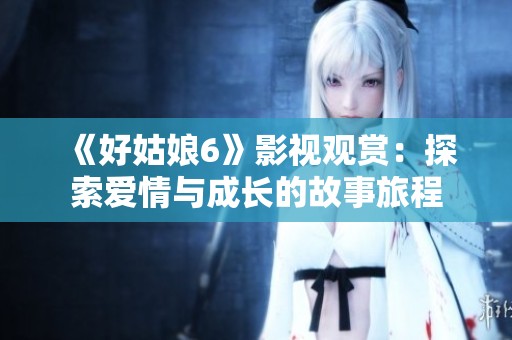 《好姑娘6》影视观赏：探索爱情与成长的故事旅程