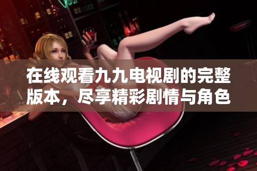在线观看九九电视剧的完整版本，尽享精彩剧情与角色发展