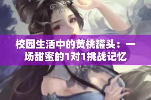 校园生活中的黄桃罐头：一场甜蜜的1对1挑战记忆