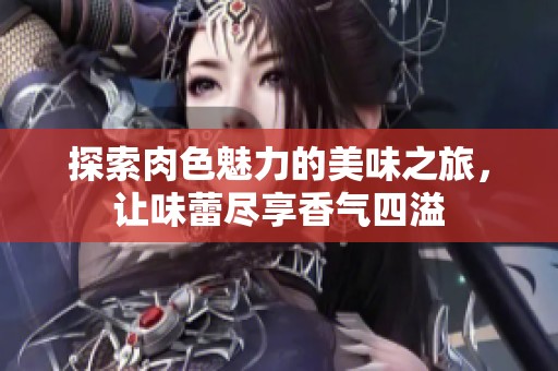 探索肉色魅力的美味之旅，让味蕾尽享香气四溢