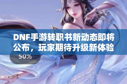 DNF手游转职书新动态即将公布，玩家期待升级新体验