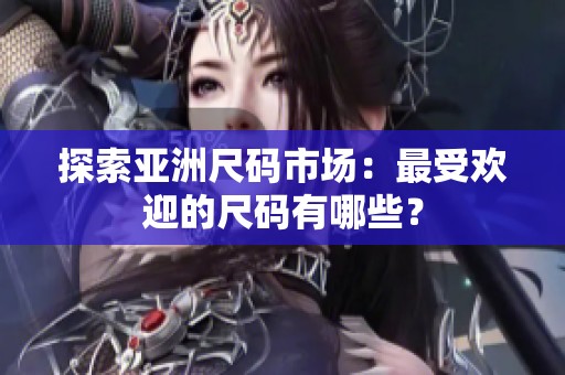 探索亚洲尺码市场：最受欢迎的尺码有哪些？