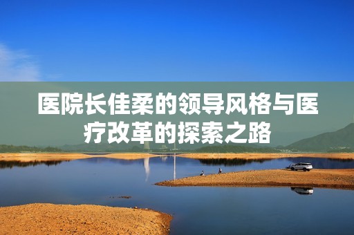 医院长佳柔的领导风格与医疗改革的探索之路