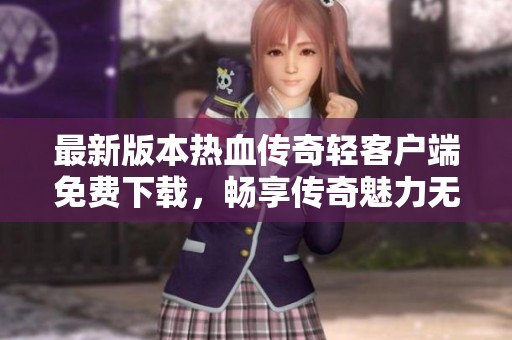 最新版本热血传奇轻客户端免费下载，畅享传奇魅力无限