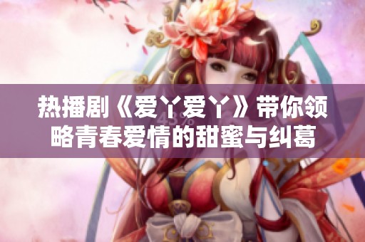 热播剧《爱丫爱丫》带你领略青春爱情的甜蜜与纠葛