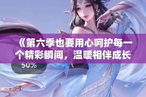 《第六季也要用心呵护每一个精彩瞬间，温暖相伴成长》