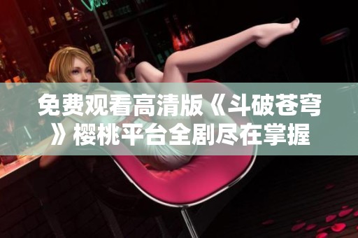 免费观看高清版《斗破苍穹》樱桃平台全剧尽在掌握