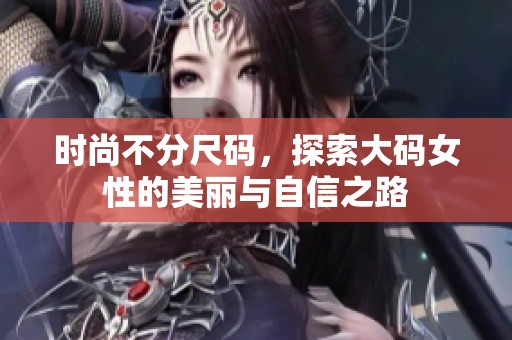 时尚不分尺码，探索大码女性的美丽与自信之路