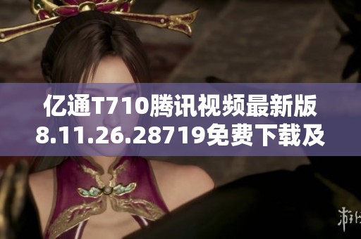 亿通T710腾讯视频最新版8.11.26.28719免费下载及使用指南
