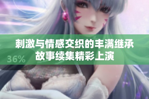 刺激与情感交织的丰满继承故事续集精彩上演