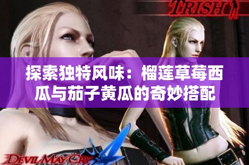 探索独特风味：榴莲草莓西瓜与茄子黄瓜的奇妙搭配