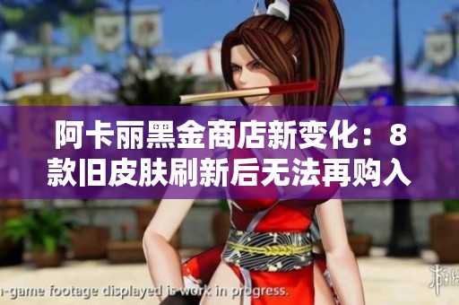 阿卡丽黑金商店新变化：8款旧皮肤刷新后无法再购入