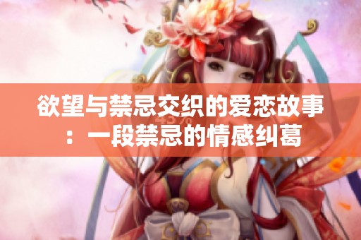 欲望与禁忌交织的爱恋故事：一段禁忌的情感纠葛