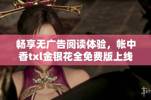 畅享无广告阅读体验，帐中香txl金银花全免费版上线