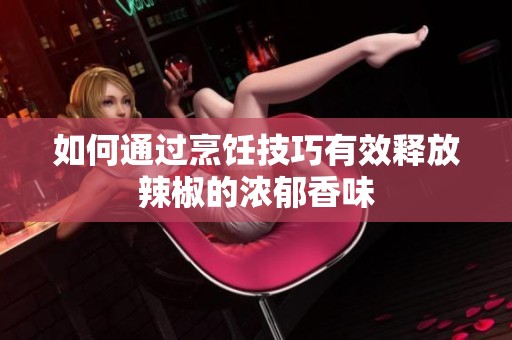 如何通过烹饪技巧有效释放辣椒的浓郁香味
