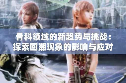 骨科领域的新趋势与挑战：探索回潮现象的影响与应对之策