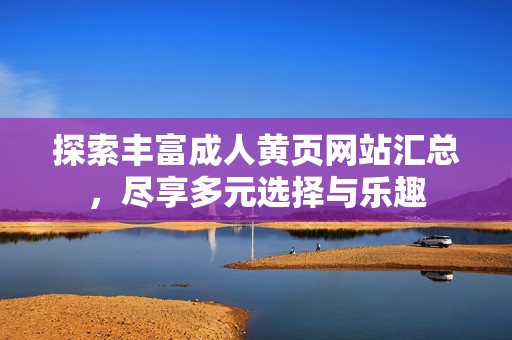 探索丰富成人黄页网站汇总，尽享多元选择与乐趣