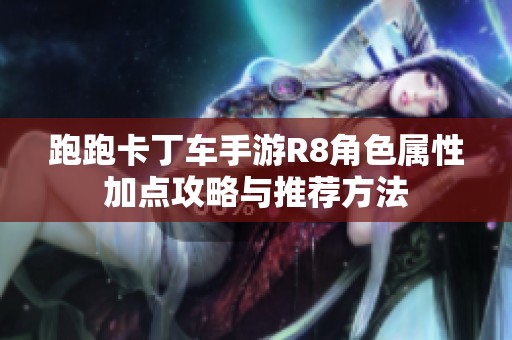 跑跑卡丁车手游R8角色属性加点攻略与推荐方法