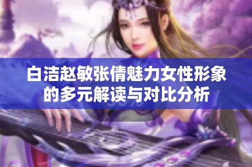白洁赵敏张倩魅力女性形象的多元解读与对比分析