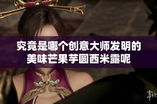 究竟是哪个创意大师发明的美味芒果芋圆西米露呢