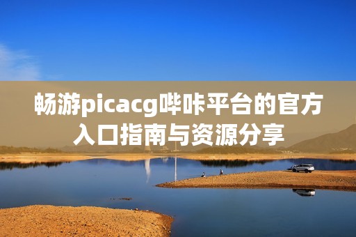 畅游picacg哔咔平台的官方入口指南与资源分享