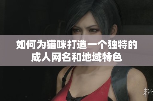 如何为猫咪打造一个独特的成人网名和地域特色