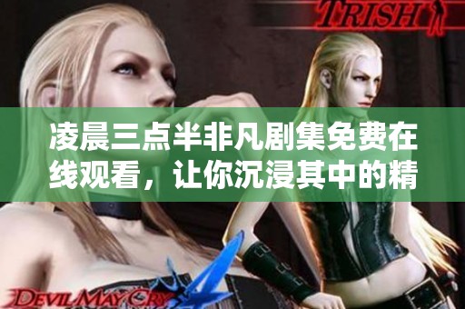 凌晨三点半非凡剧集免费在线观看，让你沉浸其中的精彩时刻