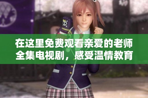 在这里免费观看亲爱的老师全集电视剧，感受温情教育的力量