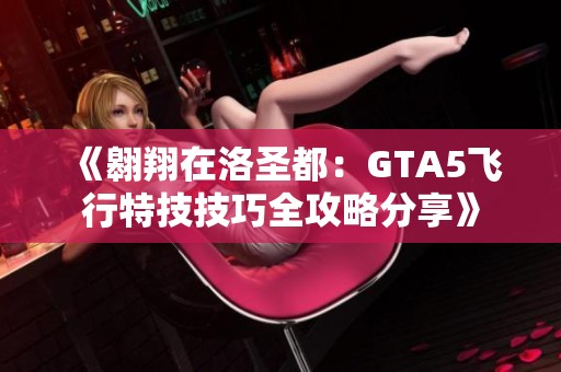 《翱翔在洛圣都：GTA5飞行特技技巧全攻略分享》
