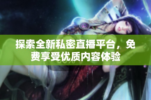 探索全新私密直播平台，免费享受优质内容体验