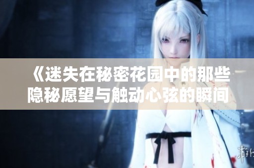 《迷失在秘密花园中的那些隐秘愿望与触动心弦的瞬间》