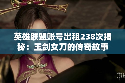 英雄联盟账号出租238次揭秘：玉剑女刀的传奇故事