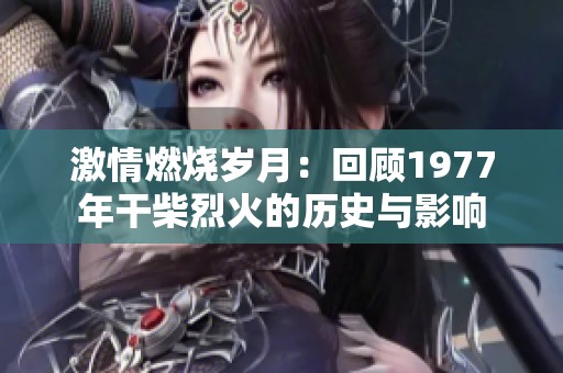 激情燃烧岁月：回顾1977年干柴烈火的历史与影响