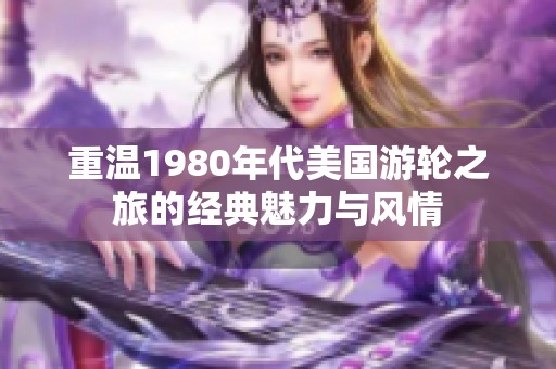 重温1980年代美国游轮之旅的经典魅力与风情
