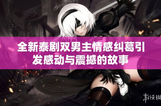 全新泰剧双男主情感纠葛引发感动与震撼的故事