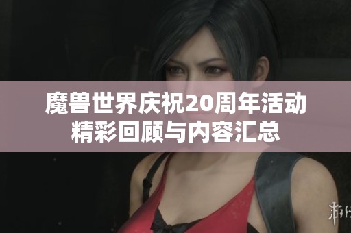 魔兽世界庆祝20周年活动精彩回顾与内容汇总
