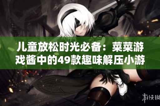 儿童放松时光必备：菜菜游戏酱中的49款趣味解压小游戏
