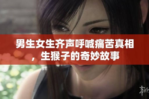 男生女生齐声呼喊痛苦真相，生猴子的奇妙故事